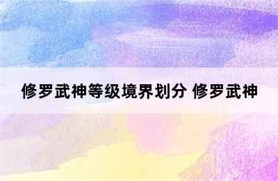 修罗武神等级境界划分 修罗武神